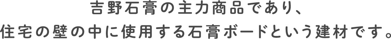 吉野石膏の主力商品であり、住宅の壁の中に使用する石膏ボードという建材です。