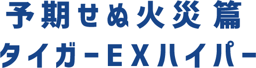 予期せぬ火災篇 タイガーEXハイパー