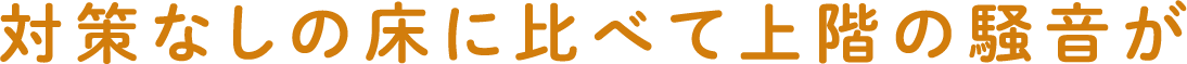 対策なしの床に比べて上階の騒音が