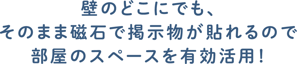 壁のどこにでも、そのまま磁石で掲示物が貼れるので部屋のスペースを有効活用！